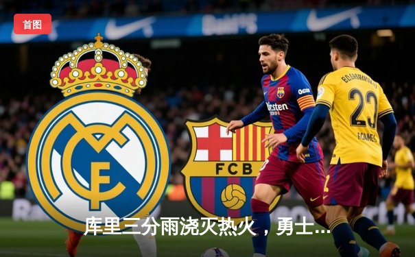 库里三分雨浇灭热火，勇士客场加时险胜豪取八连胜