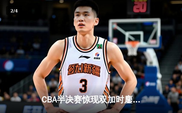 CBA半决赛惊现双加时鏖战 辽宁本钢逆转浙江广厦挺进总决赛 - 2