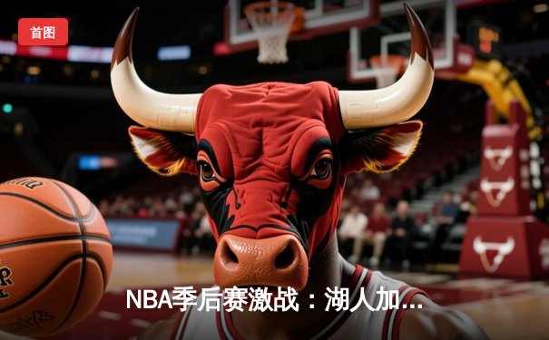 NBA季后赛激战：湖人加时险胜勇士，詹姆斯40+三双创历史纪录