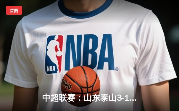 中超联赛：山东泰山3-1逆转北京国安，克雷桑梅开二度锁定胜局