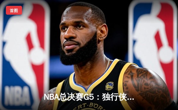 NBA总决赛G5：独行侠绝境逆转凯尔特人，东契奇三双捍卫主场